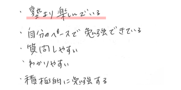 ・塾より楽しんでいる
・自分のペースで勉強できている
・質問しやすい
・わかりやすい
・積極的に勉強する